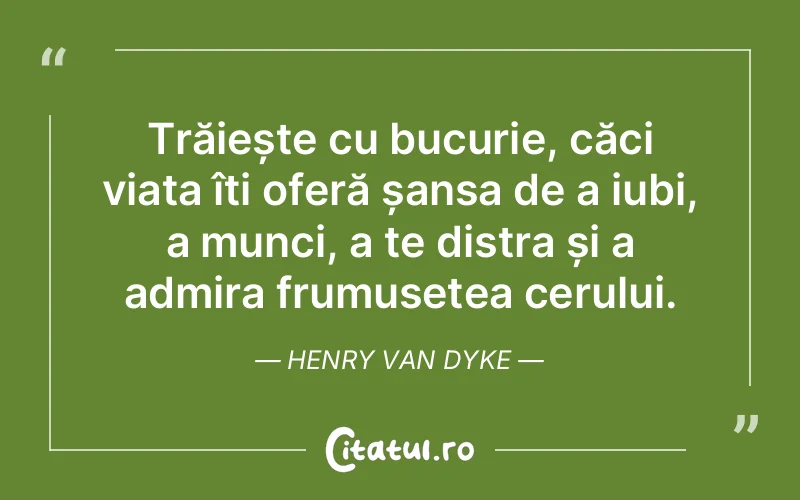 Trăiește cu bucurie, căci viața îți oferă șansa de a iubi, a munci, a te distra și a admira frumusețea cerului. Henry Van Dyke