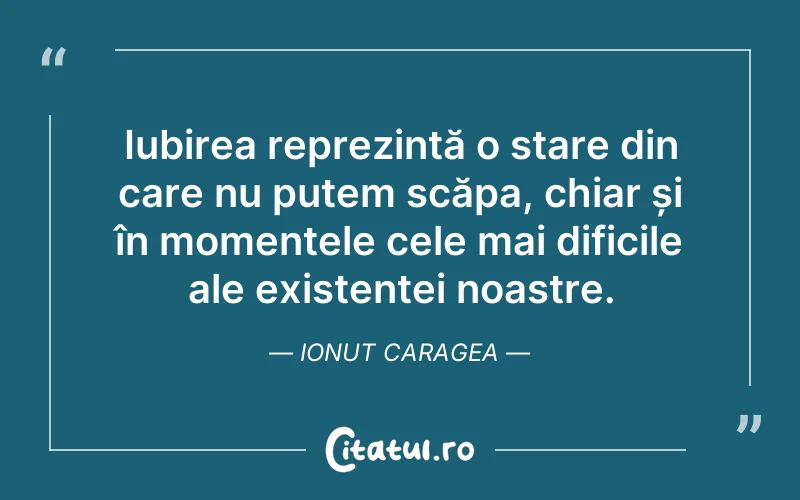 Iubirea reprezintă o stare din care nu putem scăpa, chiar și în momentele cele mai dificile ale existenței noastre. Ionut Caragea