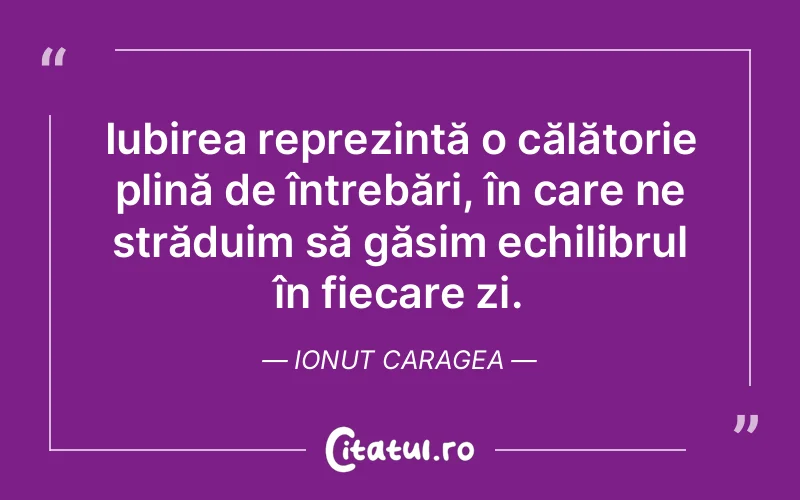 Iubirea reprezintă o călătorie plină de întrebări, în care ne străduim să găsim echilibrul în fiecare zi. Ionut Caragea