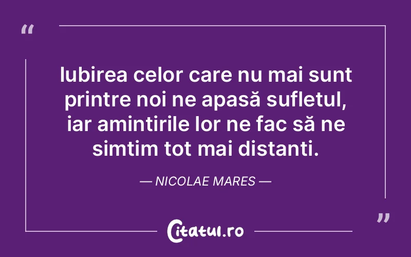 Iubirea celor care nu mai sunt printre noi ne apasă sufletul, iar amintirile lor ne fac să ne simțim tot mai distanți. Nicolae Mares