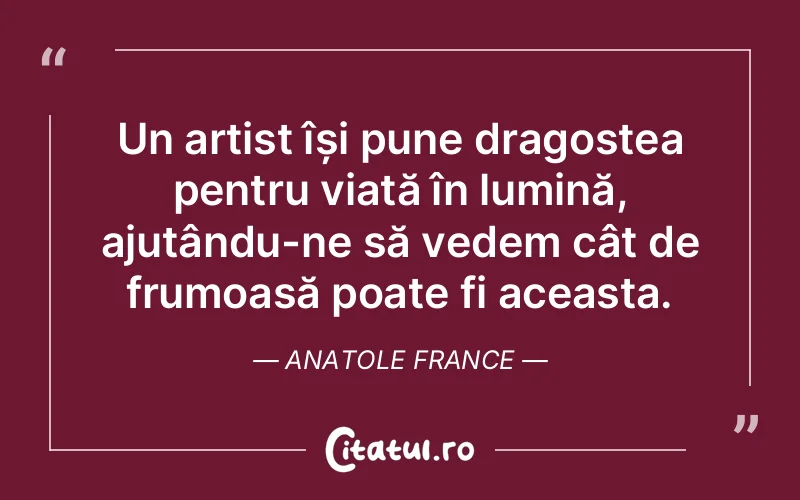 Un artist își pune dragostea pentru viață în lumină, ajutându-ne să vedem cât de frumoasă poate fi aceasta. Anatole France