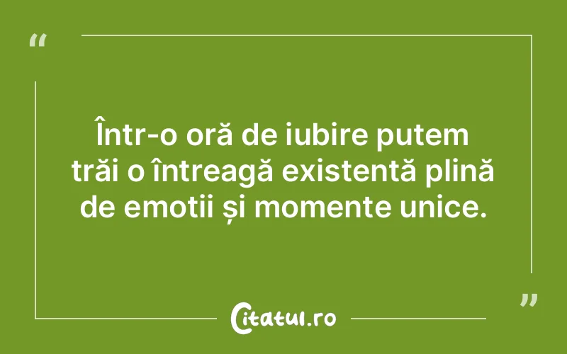 Într-o oră de iubire putem trăi o întreagă existență plină de emoții și momente unice.