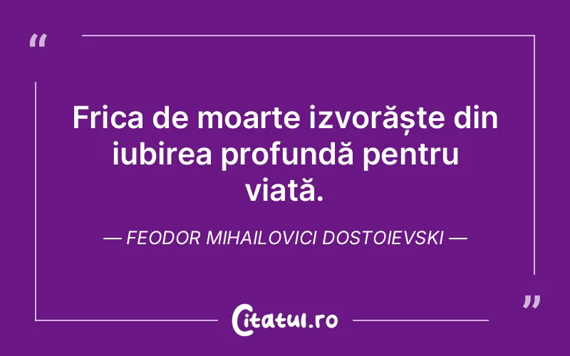 Frica de moarte izvorăște din iubirea profundă pentru viață. Feodor Mihailovici Dostoievski