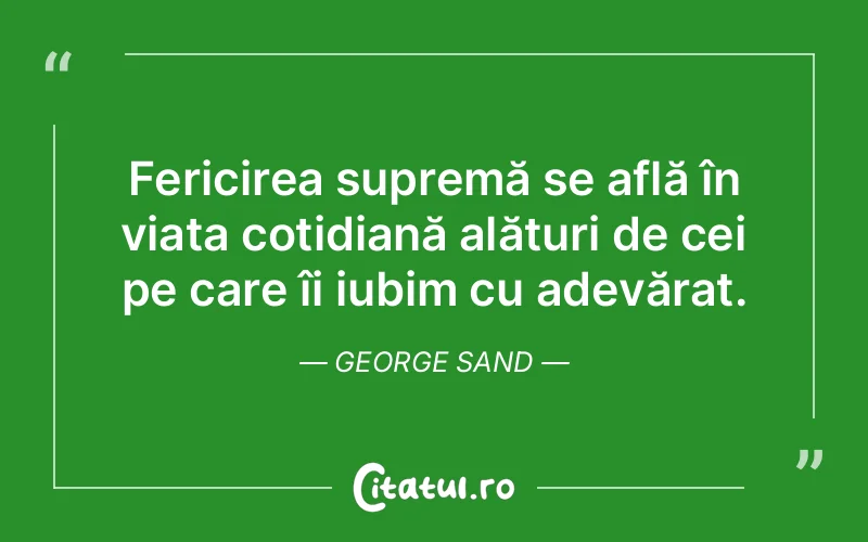 Fericirea supremă se află în viața cotidiană alături de cei pe care îi iubim cu adevărat. George Sand
