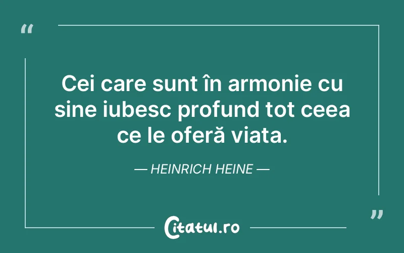 Cei care sunt în armonie cu sine iubesc profund tot ceea ce le oferă viața. Heinrich Heine