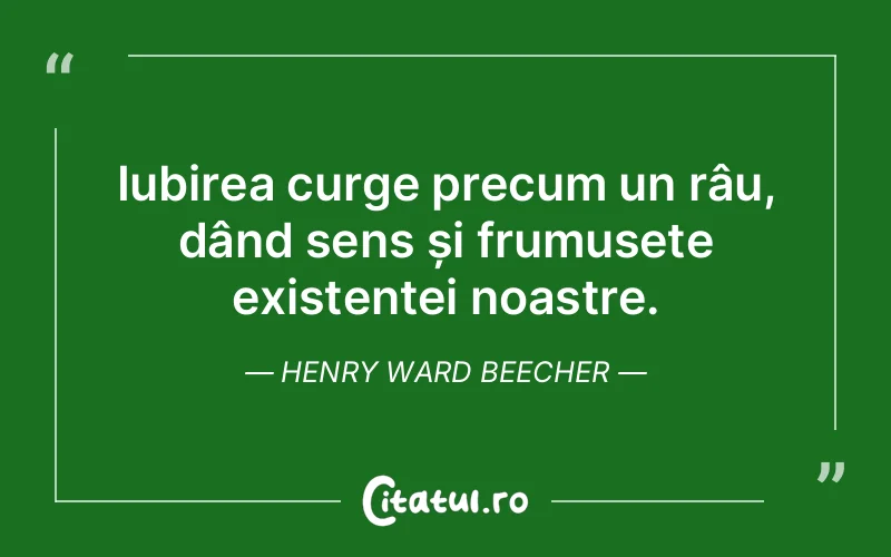 Iubirea curge precum un râu, dând sens și frumusețe existenței noastre. Henry Ward Beecher