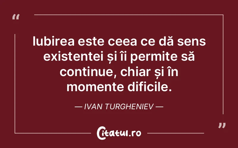 Iubirea este ceea ce dă sens existenței și îi permite să continue, chiar și în momente dificile. Ivan Turgheniev