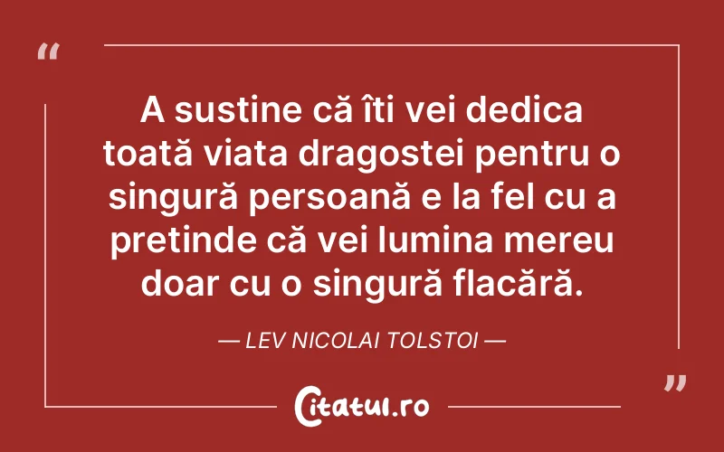 A susține că îți vei dedica toată viața dragostei pentru o singură persoană e la fel cu a pretinde că vei lumina mereu doar cu o singură flacără. Lev Nicolai Tolstoi