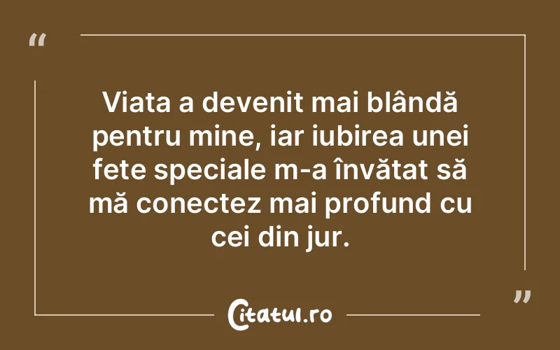 Viața a devenit mai blândă pentru mine, iar iubirea unei fete speciale m-a învățat să mă conectez mai profund cu cei din jur.