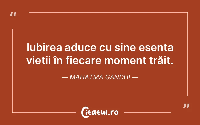 Iubirea aduce cu sine esența vieții în fiecare moment trăit. Mahatma Gandhi