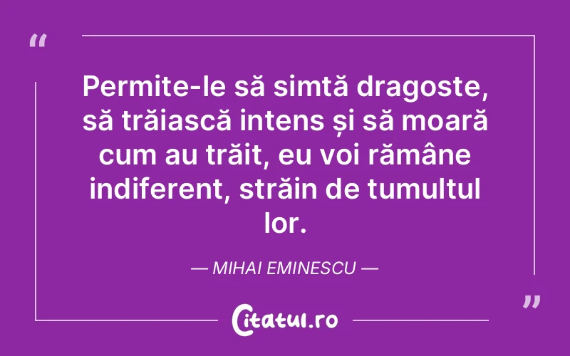 Permite-le să simtă dragoste, să trăiască intens și să moară cum au trăit, eu voi rămâne indiferent, străin de tumultul lor. Mihai Eminescu
