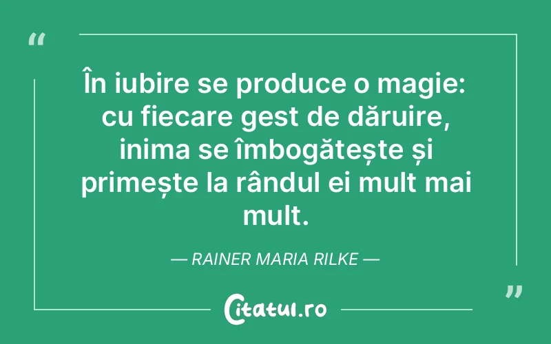 În iubire se produce o magie: cu fiecare gest de dăruire, inima se îmbogățește și primește la rândul ei mult mai mult. Rainer Maria Rilke