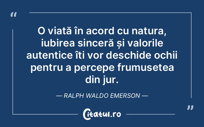 O viață în acord cu natura, iubirea sinceră și valorile autentice îți vor deschide ochii pentru a percepe frumusețea din jur. Ralph Waldo Emerson
