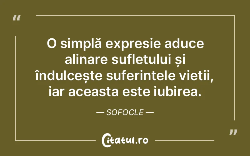 O simplă expresie aduce alinare sufletului și îndulcește suferințele vieții, iar aceasta este iubirea. Sofocle