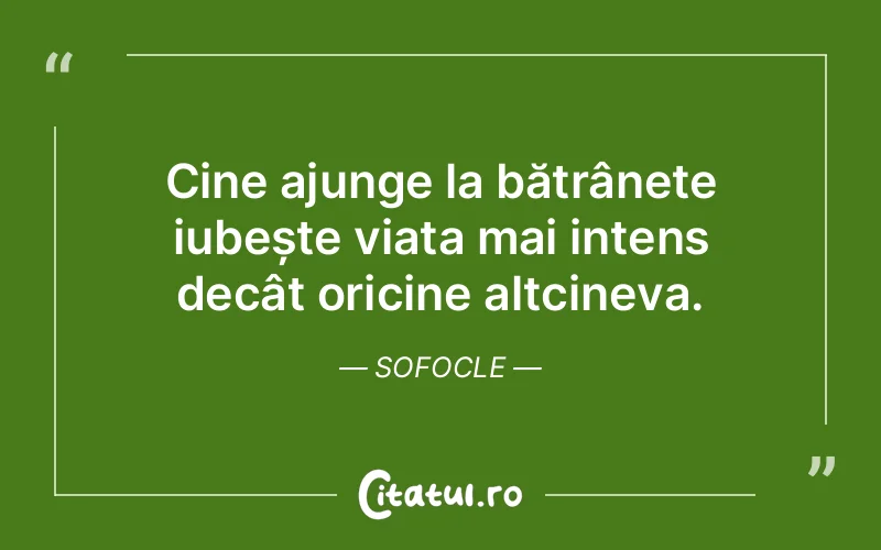 Cine ajunge la bătrânețe iubește viața mai intens decât oricine altcineva. Sofocle