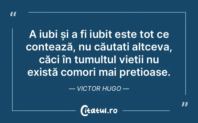 A iubi și a fi iubit este tot ce contează, nu căutați altceva, căci în tumultul vieții nu există comori mai prețioase. Victor Hugo