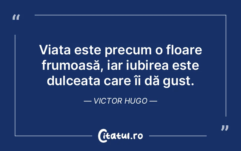 Viața este precum o floare frumoasă, iar iubirea este dulceața care îi dă gust. Victor Hugo