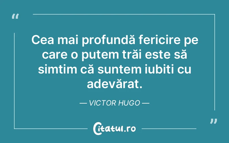 Cea mai profundă fericire pe care o putem trăi este să simțim că suntem iubiți cu adevărat. Victor Hugo