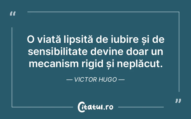 O viață lipsită de iubire și de sensibilitate devine doar un mecanism rigid și neplăcut. Victor Hugo
