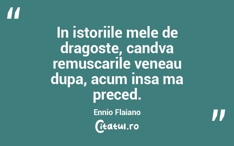 In istoriile mele de dragoste, candva remuscarile veneau dupa, acum insa ma preced. Ennio Flaiano
