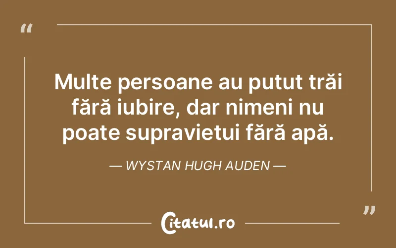 Multe persoane au putut trăi fără iubire, dar nimeni nu poate supraviețui fără apă. Wystan Hugh Auden