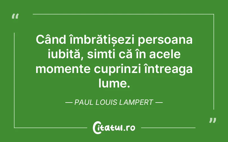 Când îmbrățișezi persoana iubită, simți că în acele momente cuprinzi întreaga lume. Paul Louis Lampert