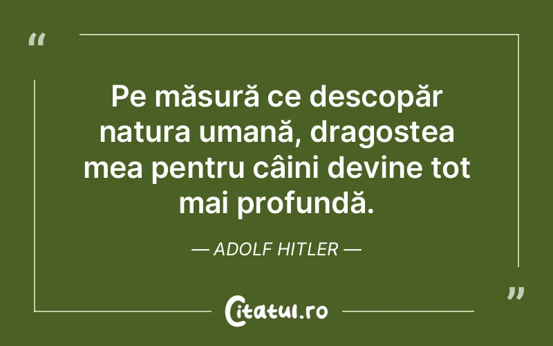 Pe măsură ce descopăr natura umană, dragostea mea pentru câini devine tot mai profundă. Adolf Hitler