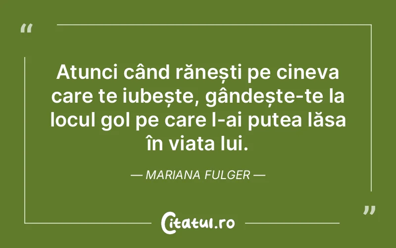 Atunci când rănești pe cineva care te iubește, gândește-te la locul gol pe care l-ai putea lăsa în viața lui. Mariana Fulger