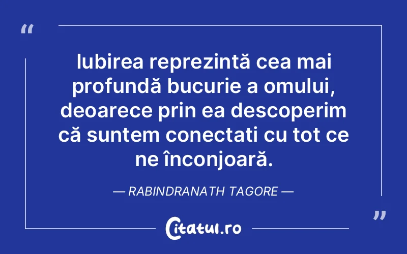 Iubirea reprezintă cea mai profundă bucurie a omului, deoarece prin ea descoperim că suntem conectați cu tot ce ne înconjoară. Rabindranath Tagore