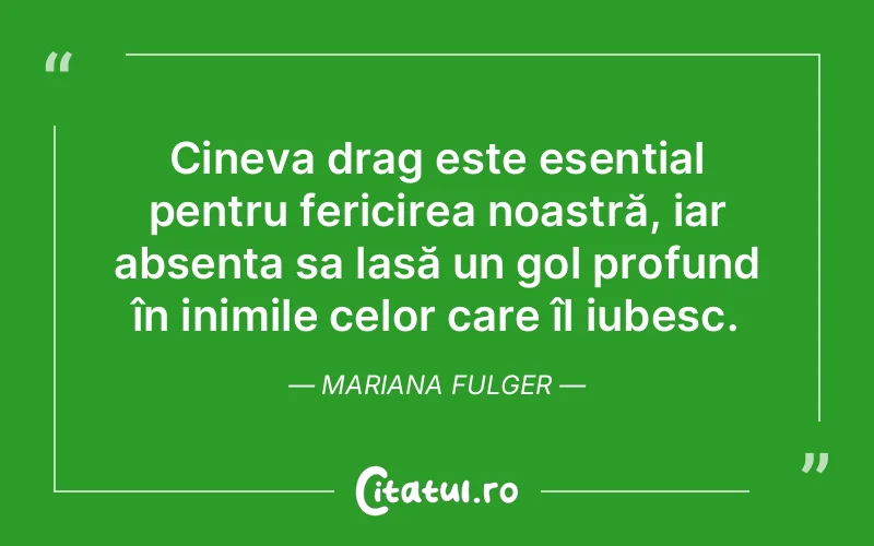Cineva drag este esențial pentru fericirea noastră, iar absența sa lasă un gol profund în inimile celor care îl iubesc. Mariana Fulger