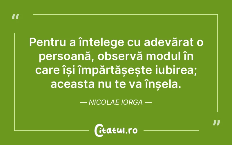 Pentru a înțelege cu adevărat o persoană, observă modul în care își împărtășește iubirea; aceasta nu te va înșela. Nicolae Iorga