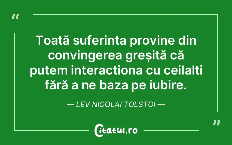 Toată suferința provine din convingerea greșită că putem interacționa cu ceilalți fără a ne baza pe iubire. Lev Nicolai Tolstoi