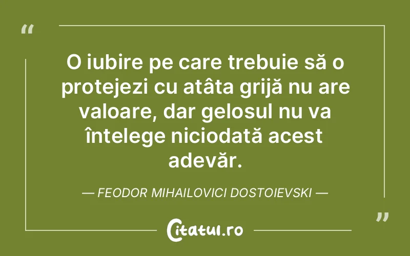 O iubire pe care trebuie să o protejezi cu atâta grijă nu are valoare, dar gelosul nu va înțelege niciodată acest adevăr. Feodor Mihailovici Dostoievski
