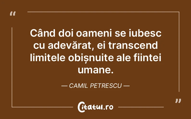 Când doi oameni se iubesc cu adevărat, ei transcend limitele obișnuite ale ființei umane. Camil Petrescu