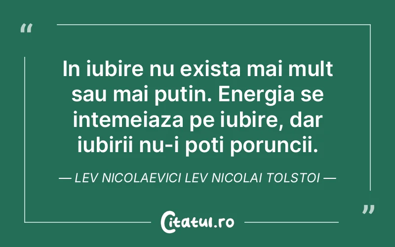 In iubire nu exista mai mult sau mai putin. Energia se intemeiaza pe iubire, dar iubirii nu-i poti poruncii. Lev Nicolaevici Lev Nicolai Tolstoi