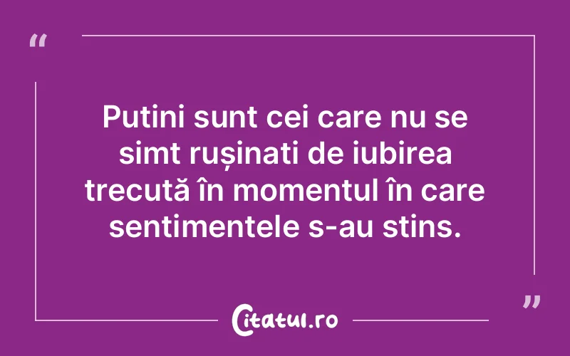 Puțini sunt cei care nu se simt rușinați de iubirea trecută în momentul în care sentimentele s-au stins.