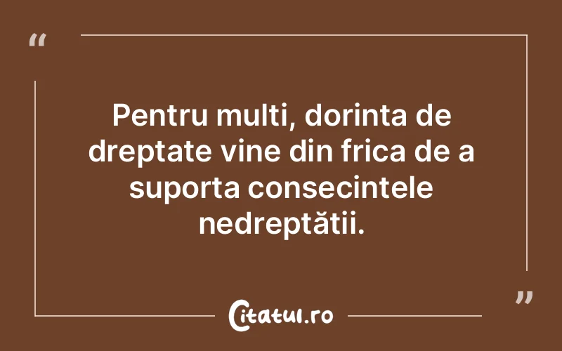 Pentru mulți, dorința de dreptate vine din frica de a suporta consecințele nedreptății.