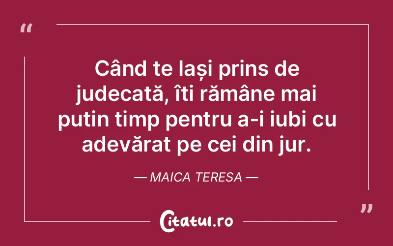 Când te lași prins de judecată, îți rămâne mai puțin timp pentru a-i iubi cu adevărat pe cei din jur. Maica Teresa