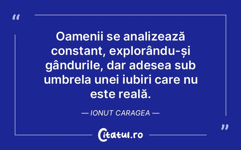 Oamenii se analizează constant, explorându-și gândurile, dar adesea sub umbrela unei iubiri care nu este reală. Ionut Caragea