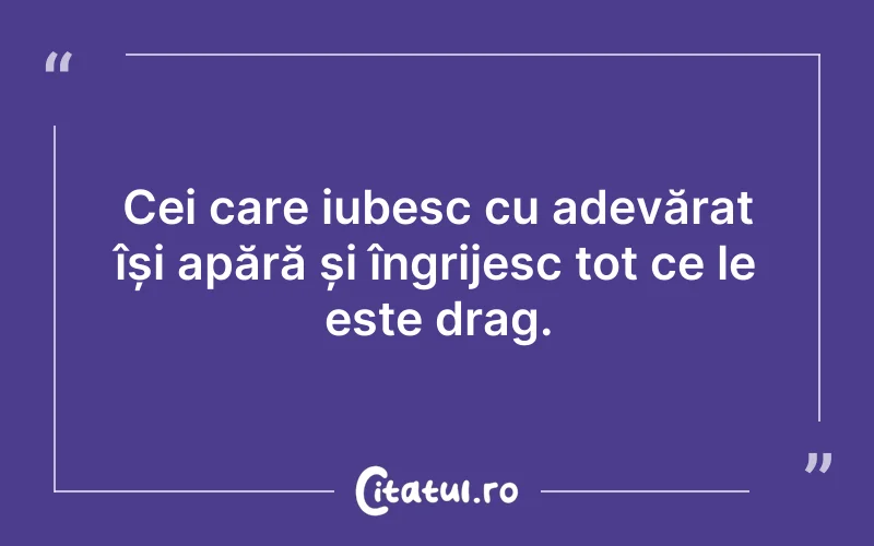Cei care iubesc cu adevărat își apără și îngrijesc tot ce le este drag.