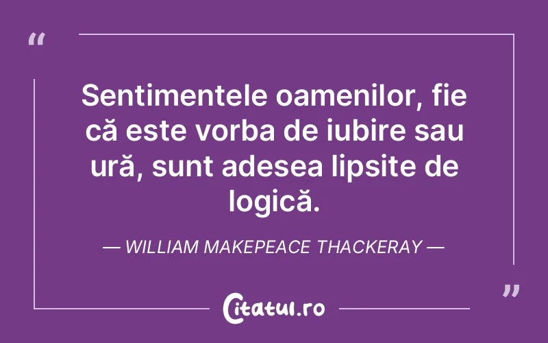Sentimentele oamenilor, fie că este vorba de iubire sau ură, sunt adesea lipsite de logică. William Makepeace Thackeray