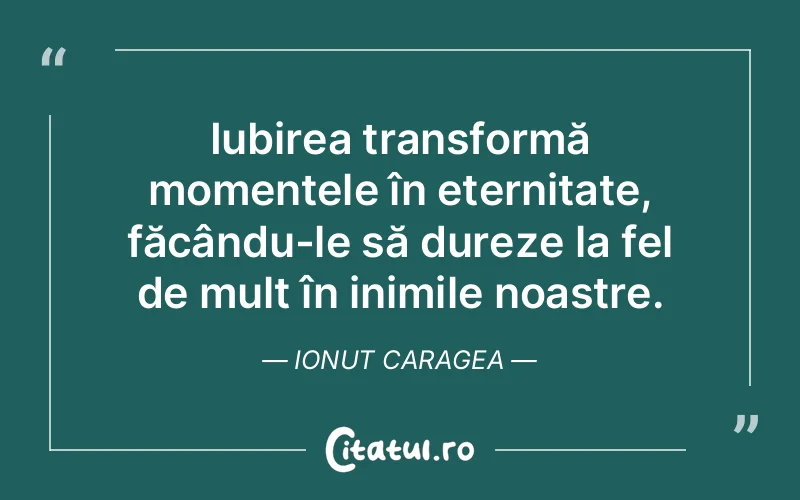 Iubirea transformă momentele în eternitate, făcându-le să dureze la fel de mult în inimile noastre. Ionut Caragea