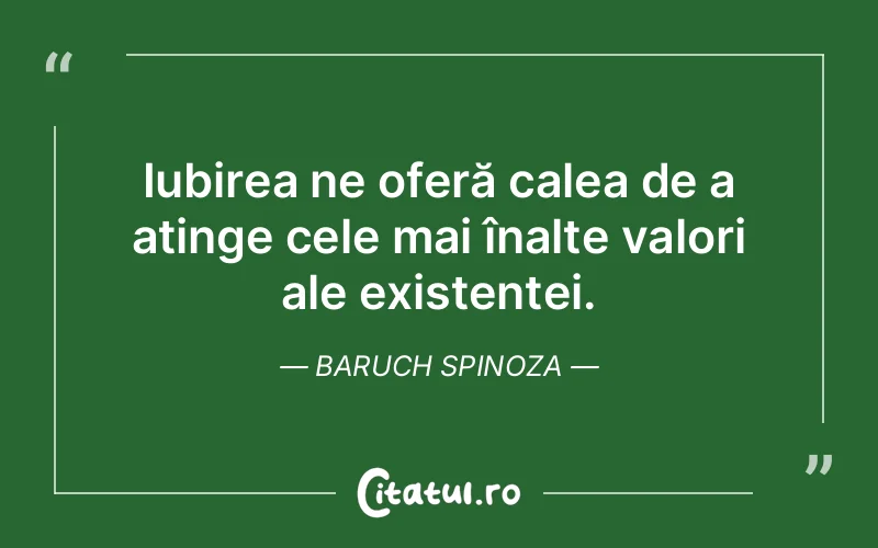 Iubirea ne oferă calea de a atinge cele mai înalte valori ale existenței. Baruch Spinoza