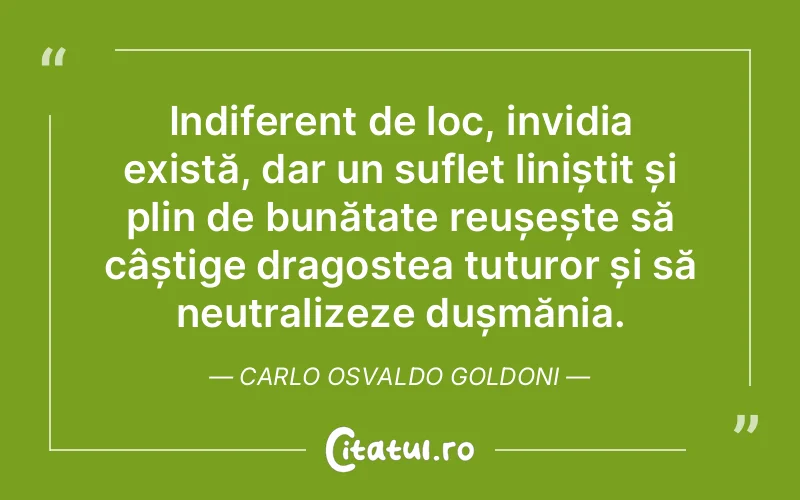 Indiferent de loc, invidia există, dar un suflet liniștit și plin de bunătate reușește să câștige dragostea tuturor și să neutralizeze dușmănia. Carlo Osvaldo Goldoni