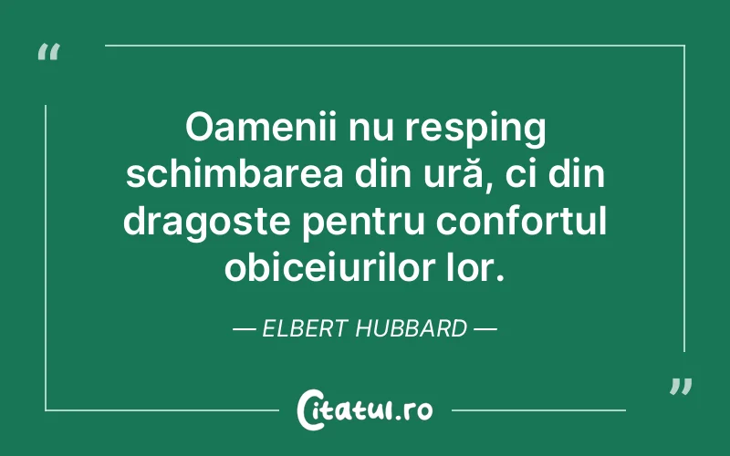 Oamenii nu resping schimbarea din ură, ci din dragoste pentru confortul obiceiurilor lor. Elbert Hubbard