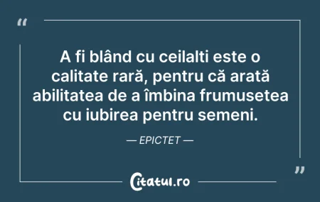 Citeste si: A fi blând cu ceilalți este o calitate r...