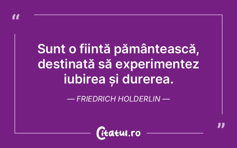 Sunt o ființă pământească, destinată să experimentez iubirea și durerea. Friedrich Holderlin
