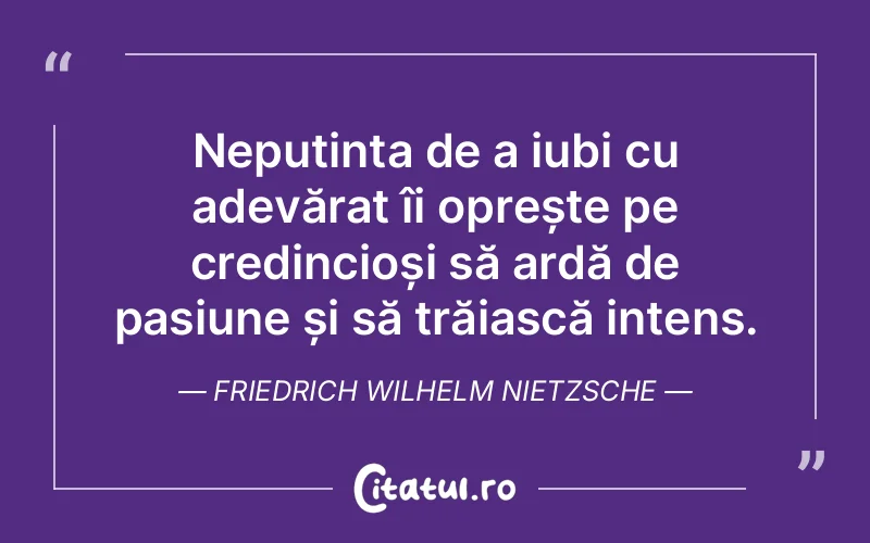Neputința de a iubi cu adevărat îi oprește pe credincioși să ardă de pasiune și să trăiască intens. Friedrich Wilhelm Nietzsche