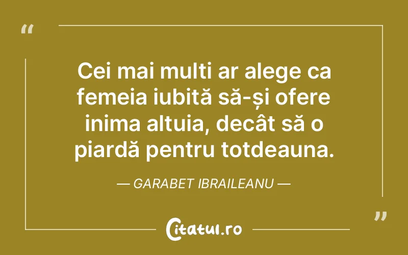 Cei mai mulți ar alege ca femeia iubită să-și ofere inima altuia, decât să o piardă pentru totdeauna. Garabet Ibraileanu