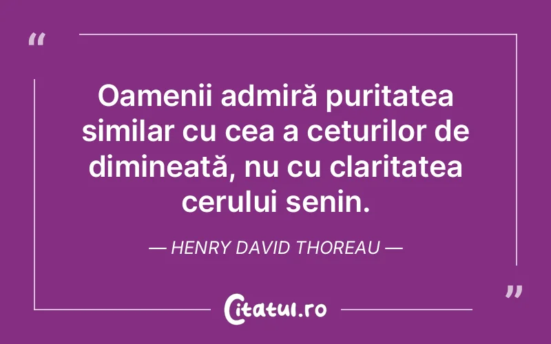 Oamenii admiră puritatea similar cu cea a cețurilor de dimineață, nu cu claritatea cerului senin. Henry David Thoreau